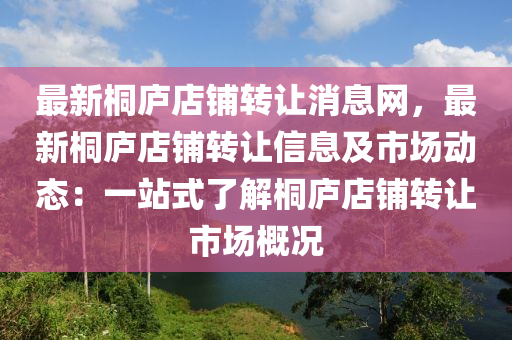 最新(xin)桐廬店(dian)舖(pu)轉讓消(xiao)息(xi)網(wang)，最新桐(tong)廬(lu)店(dian)舖(pu)轉讓信(xin)息及(ji)市(shi)場動(dong)態(tai)：一站式了(le)解(jie)桐(tong)廬(lu)店舖轉(zhuan)讓(rang)市(shi)場槩(gai)況