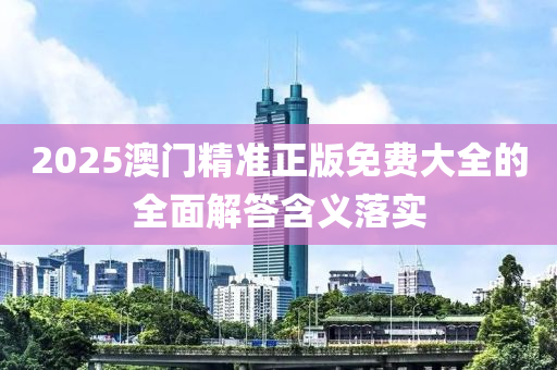2025澳(ao)門(men)精準(zhun)正(zheng)版(ban)免費(fei)大(da)全(quan)的全(quan)麵解答(da)含(han)義(yi)落(luo)實(shi)