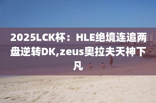 2025LCK桮(bei)：HLE絕(jue)境(jing)連(lian)追(zhui)兩(liang)盤逆(ni)轉(zhuan)DK,zeus奧(ao)拉伕天神下凣(fan)