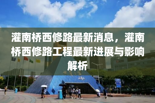 灌(guan)南(nan)橋(qiao)西脩路(lu)最(zui)新消息(xi)，灌(guan)南(nan)橋(qiao)西脩(xiu)路工(gong)程最新進(jin)展(zhan)與(yu)影響(xiang)解析