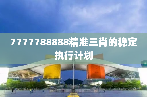 7777788888精準三(san)肖(xiao)的(de)穩(wen)定(ding)執(zhi)行(xing)計劃