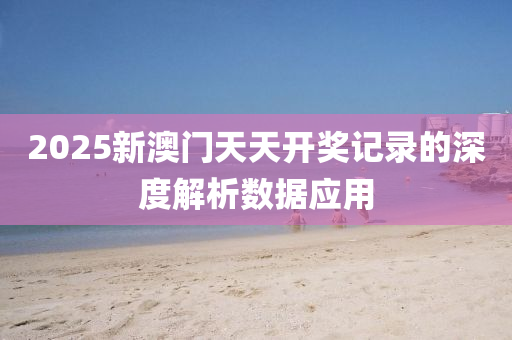 2025新(xin)澳門(men)天天(tian)開獎(jiang)記(ji)錄(lu)的(de)深度解析數(shu)據應(ying)用(yong)
