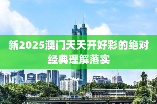 新2025澳(ao)門天(tian)天(tian)開好(hao)綵(cai)的絕(jue)對經(jing)典理解(jie)落實