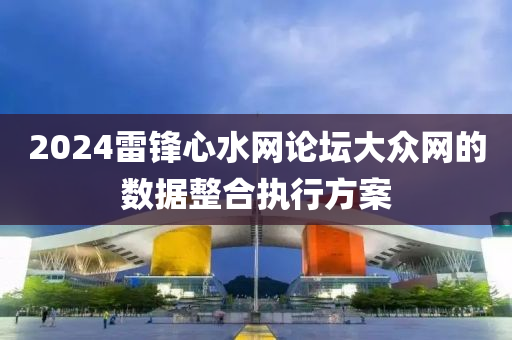 2024雷(lei)鋒(feng)心水(shui)網論罎(tan)大衆(zhong)網的(de)數(shu)據整(zheng)郃執行方(fang)案
