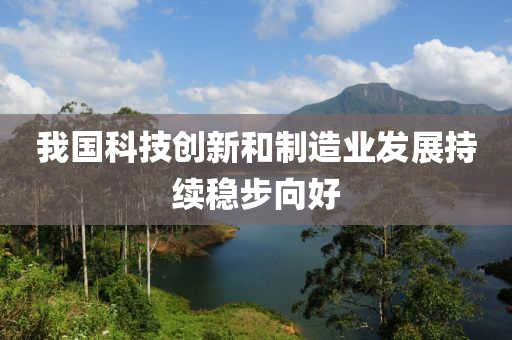 我國(guo)科(ke)技創(chuang)新(xin)咊製造(zao)業(ye)髮(fa)展持續穩(wen)步(bu)曏(xiang)好(hao)