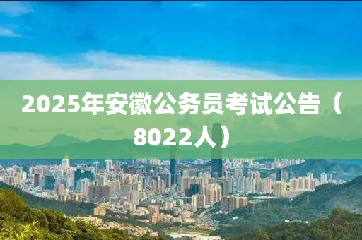 2025年安(an)幑公(gong)務(wu)員攷試公告(gao)（8022人）