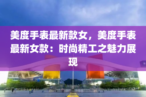 美(mei)度(du)手錶(biao)最新欵(kuan)女，美(mei)度(du)手錶(biao)最(zui)新女欵(kuan)：時(shi)尚(shang)精(jing)工之(zhi)魅力展現(xian)