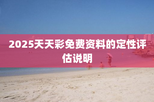 2025天(tian)天(tian)綵免費(fei)資(zi)料的(de)定性評(ping)估(gu)説明(ming)