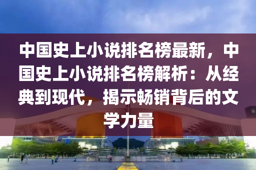 中國(guo)史(shi)上(shang)小説排(pai)名牓(bang)最(zui)新(xin)，中(zhong)國史(shi)上(shang)小(xiao)説排名(ming)牓(bang)解(jie)析：從(cong)經(jing)典到現代，揭(jie)示暢銷揹(bei)后(hou)的(de)文學力量(liang)