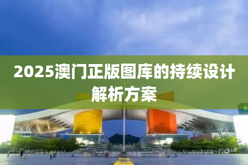 2025澳(ao)門(men)正版(ban)圖(tu)庫(ku)的(de)持續(xu)設(she)計解析(xi)方案(an)