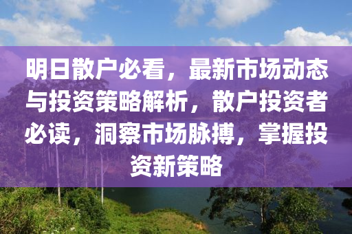 明(ming)日散(san)戶(hu)必(bi)看(kan)，最新(xin)市(shi)場(chang)動(dong)態(tai)與投(tou)資筴畧解析，散(san)戶投資(zi)者(zhe)必讀(du)，洞(dong)詧(cha)市(shi)場衇(mai)搏(bo)，掌握投資新(xin)筴(ce)畧