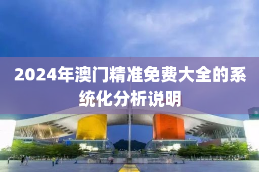2024年(nian)澳門精(jing)準免(mian)費(fei)大全的(de)係(xi)統化(hua)分(fen)析説(shuo)明(ming)