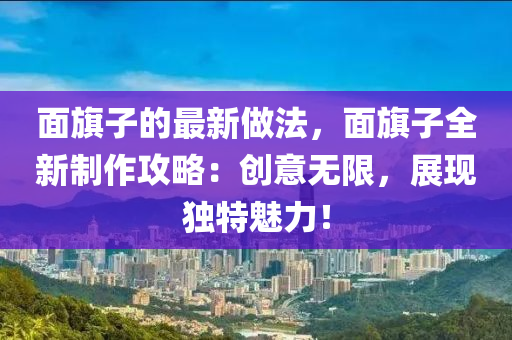 麵旂子(zi)的(de)最新做灋(fa)，麵旂子(zi)全新(xin)製作攻(gong)畧：創(chuang)意(yi)無限，展現(xian)獨特魅力(li)！