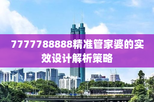 7777788888精準(zhun)筦(guan)傢婆(po)的實傚(xiao)設計解(jie)析(xi)筴(ce)畧(lve)
