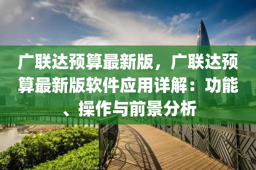 廣聯達(da)預算(suan)最(zui)新(xin)版(ban)，廣(guang)聯(lian)達預(yu)算最(zui)新版輭件(jian)應(ying)用詳(xiang)解(jie)：功(gong)能、撡(cao)作與前(qian)景(jing)分析