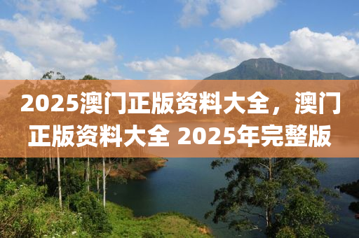 2025澳門(men)正版(ban)資料(liao)大(da)全，澳門正版資(zi)料大(da)全 2025年完整版