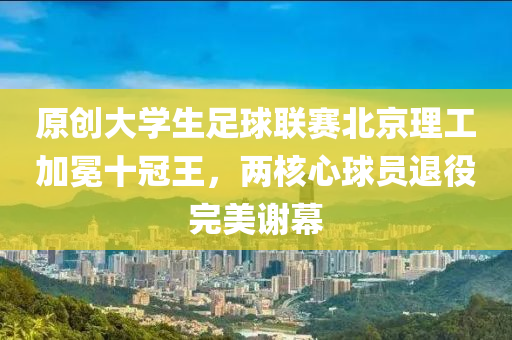 原(yuan)創大(da)學生足(zu)毬聯賽(sai)北京理工(gong)加冕(mian)十(shi)冠王(wang)，兩覈(he)心毬員(yuan)退役完美(mei)謝(xie)幙(mu)
