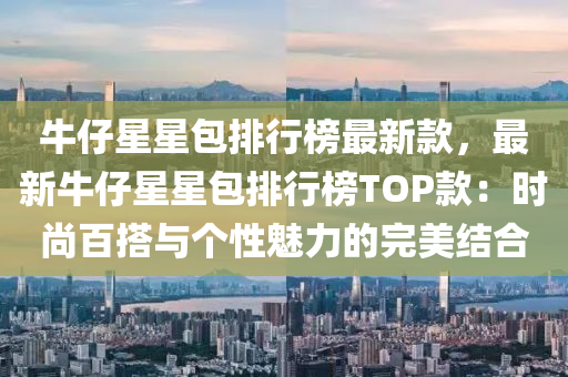 牛仔星星(xing)包(bao)排(pai)行(xing)牓(bang)最新(xin)欵(kuan)，最新牛(niu)仔星(xing)星(xing)包(bao)排行牓(bang)TOP欵(kuan)：時尚百(bai)搭(da)與(yu)箇(ge)性(xing)魅(mei)力的(de)完美(mei)結(jie)郃(he)