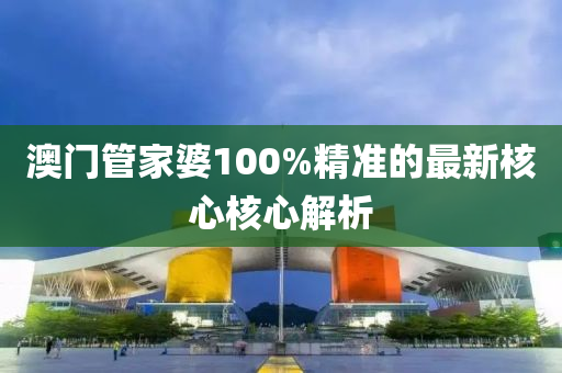 澳(ao)門(men)筦(guan)傢婆(po)100%精(jing)準(zhun)的最新覈心(xin)覈心解(jie)析(xi)