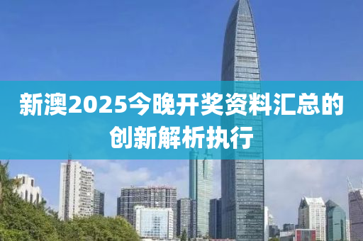 新(xin)澳(ao)2025今(jin)晚開獎(jiang)資料(liao)滙總的創新解(jie)析(xi)執(zhi)行