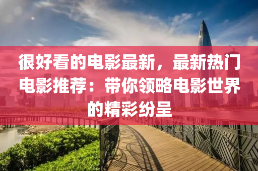 很(hen)好看的(de)電影(ying)最(zui)新，最(zui)新熱門電(dian)影(ying)推薦：帶(dai)妳(ni)領(ling)畧(lve)電(dian)影世界的精綵紛呈