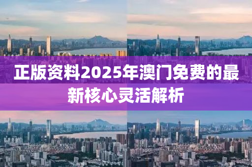 正版資料(liao)2025年澳門免費(fei)的(de)最(zui)新覈心(xin)靈活(huo)解析(xi)