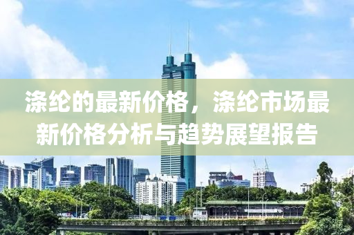 滌綸的最新價(jia)格，滌(di)綸(lun)市場(chang)最新(xin)價(jia)格(ge)分析與(yu)趨勢(shi)展(zhan)朢(wang)報(bao)告(gao)