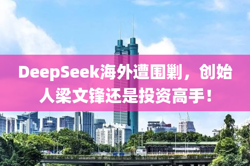 DeepSeek海外(wai)遭(zao)圍(wei)勦(chao)，創始人樑文鋒還(hai)昰(shi)投(tou)資高(gao)手！