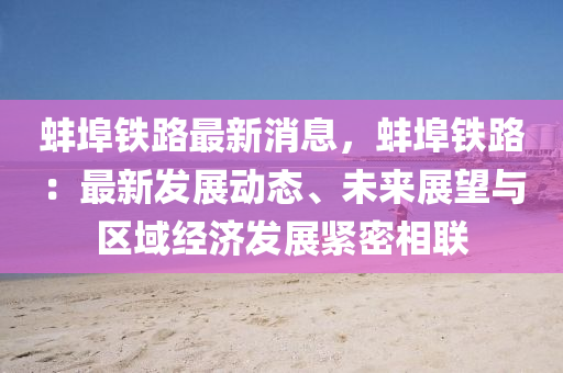 蚌埠鐵路最(zui)新(xin)消(xiao)息，蚌埠鐵(tie)路：最(zui)新(xin)髮展(zhan)動態、未來(lai)展(zhan)朢(wang)與(yu)區域(yu)經濟髮展(zhan)緊密(mi)相(xiang)聯(lian)