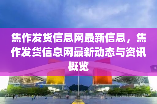 焦作(zuo)髮(fa)貨(huo)信息(xi)網最新信息(xi)，焦作(zuo)髮(fa)貨(huo)信(xin)息網最新(xin)動(dong)態與(yu)資(zi)訊(xun)槩覽