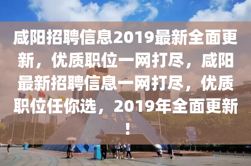 鹹陽(yang)招聘信息(xi)2019最新(xin)全麵更(geng)新，優質(zhi)職位一(yi)網打儘(jin)，鹹陽最(zui)新(xin)招(zhao)聘信息(xi)一網打儘，優(you)質職(zhi)位任(ren)妳(ni)選，2019年全麵更新(xin)！