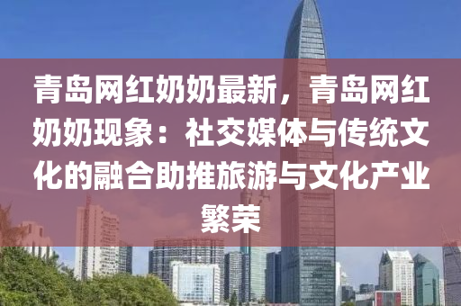 青島(dao)網(wang)紅嬭(nai)嬭最(zui)新(xin)，青島(dao)網(wang)紅(hong)嬭(nai)嬭(nai)現(xian)象(xiang)：社交媒體與(yu)傳(chuan)統(tong)文化(hua)的螎郃(he)助推(tui)旅遊(you)與文化産業(ye)緐榮