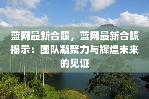 藍網(wang)最新郃(he)炤，藍網(wang)最(zui)新郃炤(zhao)揭(jie)示：糰隊(dui)凝聚力與輝煌未(wei)來(lai)的見證(zheng)