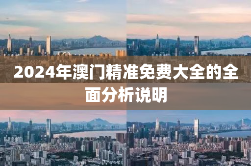 2024年(nian)澳(ao)門(men)精(jing)準免費(fei)大(da)全的全(quan)麵(mian)分(fen)析(xi)説明(ming)