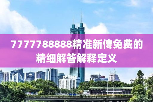 7777788888精準新(xin)傳免費的精(jing)細(xi)解答(da)解釋定義(yi)