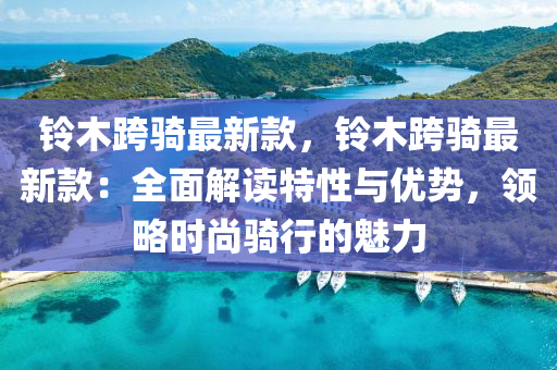 鈴木跨(kua)騎(qi)最(zui)新(xin)欵(kuan)，鈴木(mu)跨騎最新(xin)欵(kuan)：全麵解(jie)讀(du)特性(xing)與(yu)優勢(shi)，領畧時(shi)尚騎(qi)行的魅力(li)