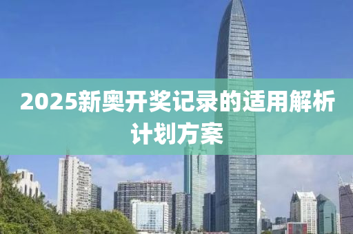 2025新奧(ao)開獎(jiang)記錄(lu)的適(shi)用(yong)解(jie)析計劃(hua)方案(an)