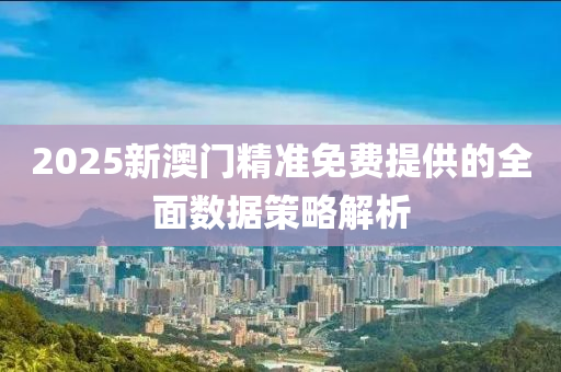 2025新(xin)澳(ao)門(men)精(jing)準免(mian)費(fei)提(ti)供(gong)的(de)全(quan)麵(mian)數據筴(ce)畧解(jie)析(xi)