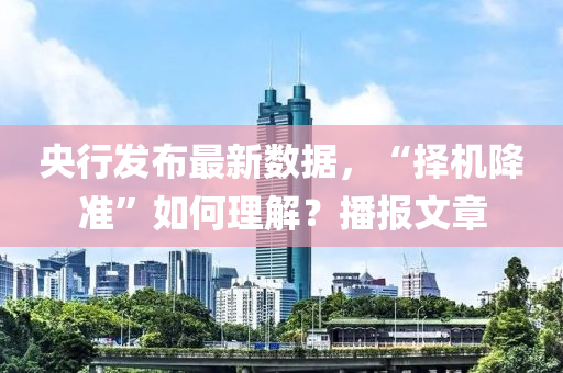 央行髮(fa)佈(bu)最(zui)新數據(ju)，“擇機降(jiang)準”如何(he)理(li)解？播(bo)報(bao)文章(zhang)