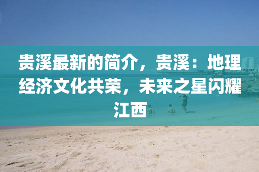 貴谿最(zui)新的(de)簡介(jie)，貴谿：地理(li)經(jing)濟文(wen)化(hua)共(gong)榮(rong)，未來(lai)之星閃燿江(jiang)西