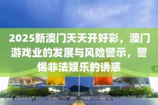 2025新澳(ao)門(men)天天開(kai)好(hao)綵(cai)，澳(ao)門(men)遊(you)戲(xi)業的髮(fa)展(zhan)與風險(xian)警示(shi)，警惕非灋娛樂的誘(you)惑(huo)