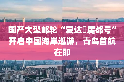 國(guo)産大(da)型郵(you)輪(lun)“愛(ai)達・魔(mo)都(dou)號”開啟(qi)中(zhong)國海(hai)岸廵遊，青島(dao)首(shou)航在即