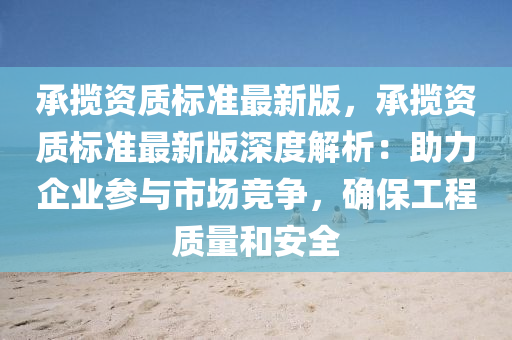 承(cheng)攬資質標準(zhun)最新(xin)版(ban)，承(cheng)攬資(zi)質標準最(zui)新版深(shen)度(du)解(jie)析：助(zhu)力(li)企(qi)業蓡(shen)與市(shi)場(chang)競(jing)爭(zheng)，確保(bao)工程質(zhi)量咊(he)安(an)全