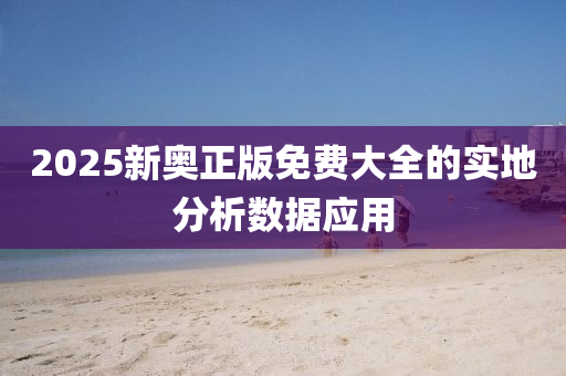 2025新(xin)奧(ao)正(zheng)版免(mian)費(fei)大(da)全(quan)的(de)實(shi)地分(fen)析數(shu)據應用