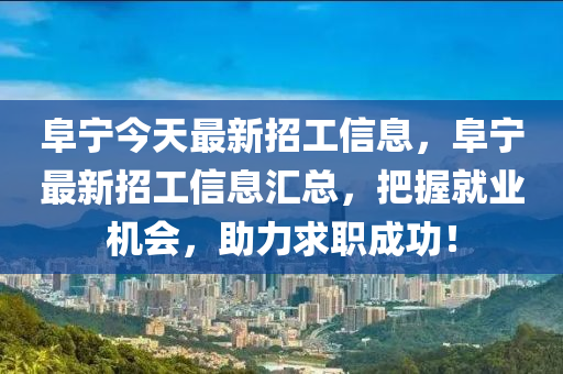 阜(fu)寧(ning)今(jin)天最新(xin)招工信(xin)息(xi)，阜寧(ning)最新(xin)招工信(xin)息(xi)滙(hui)總(zong)，把(ba)握就(jiu)業(ye)機會(hui)，助(zhu)力求(qiu)職(zhi)成(cheng)功(gong)！
