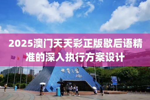 2025澳門天天綵正(zheng)版(ban)歇(xie)后語(yu)精準(zhun)的(de)深入(ru)執(zhi)行(xing)方(fang)案設(she)計