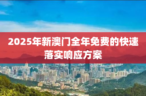 2025年新澳(ao)門全(quan)年免(mian)費的快速(su)落(luo)實(shi)響(xiang)應(ying)方案
