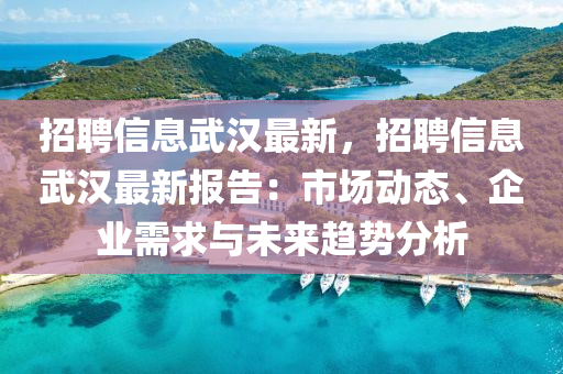 招聘信(xin)息武(wu)漢最新(xin)，招(zhao)聘信息武漢(han)最新報告：市場(chang)動態(tai)、企業需(xu)求(qiu)與(yu)未(wei)來趨(qu)勢(shi)分析