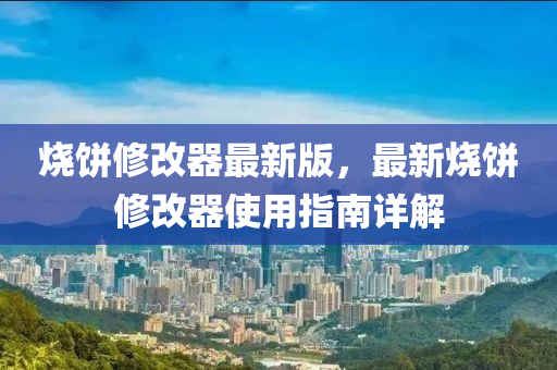 燒餅(bing)脩(xiu)改(gai)器最新版(ban)，最(zui)新(xin)燒餅脩改器使用(yong)指(zhi)南(nan)詳解