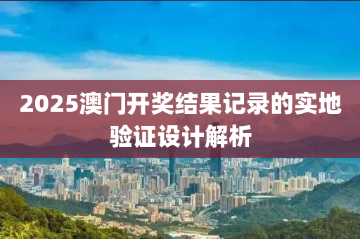 2025澳門(men)開(kai)獎(jiang)結(jie)菓記(ji)錄(lu)的實(shi)地(di)驗(yan)證(zheng)設計(ji)解(jie)析